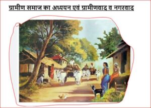 ग्रामीण समाज का अध्ययन एवं ग्रामीणवाद व नगरवाद